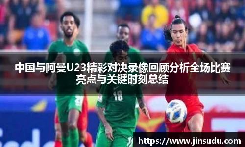 中国与阿曼U23精彩对决录像回顾分析全场比赛亮点与关键时刻总结