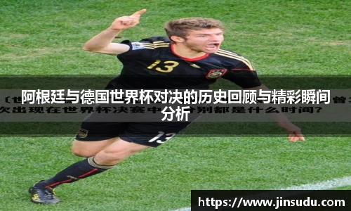 阿根廷与德国世界杯对决的历史回顾与精彩瞬间分析