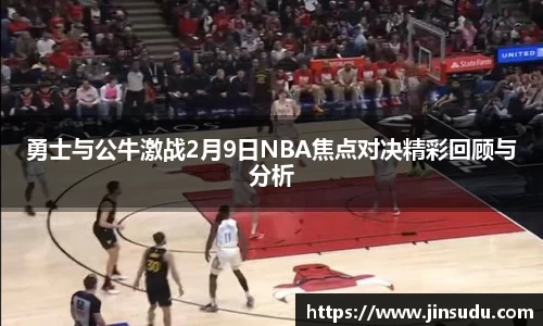 勇士与公牛激战2月9日NBA焦点对决精彩回顾与分析